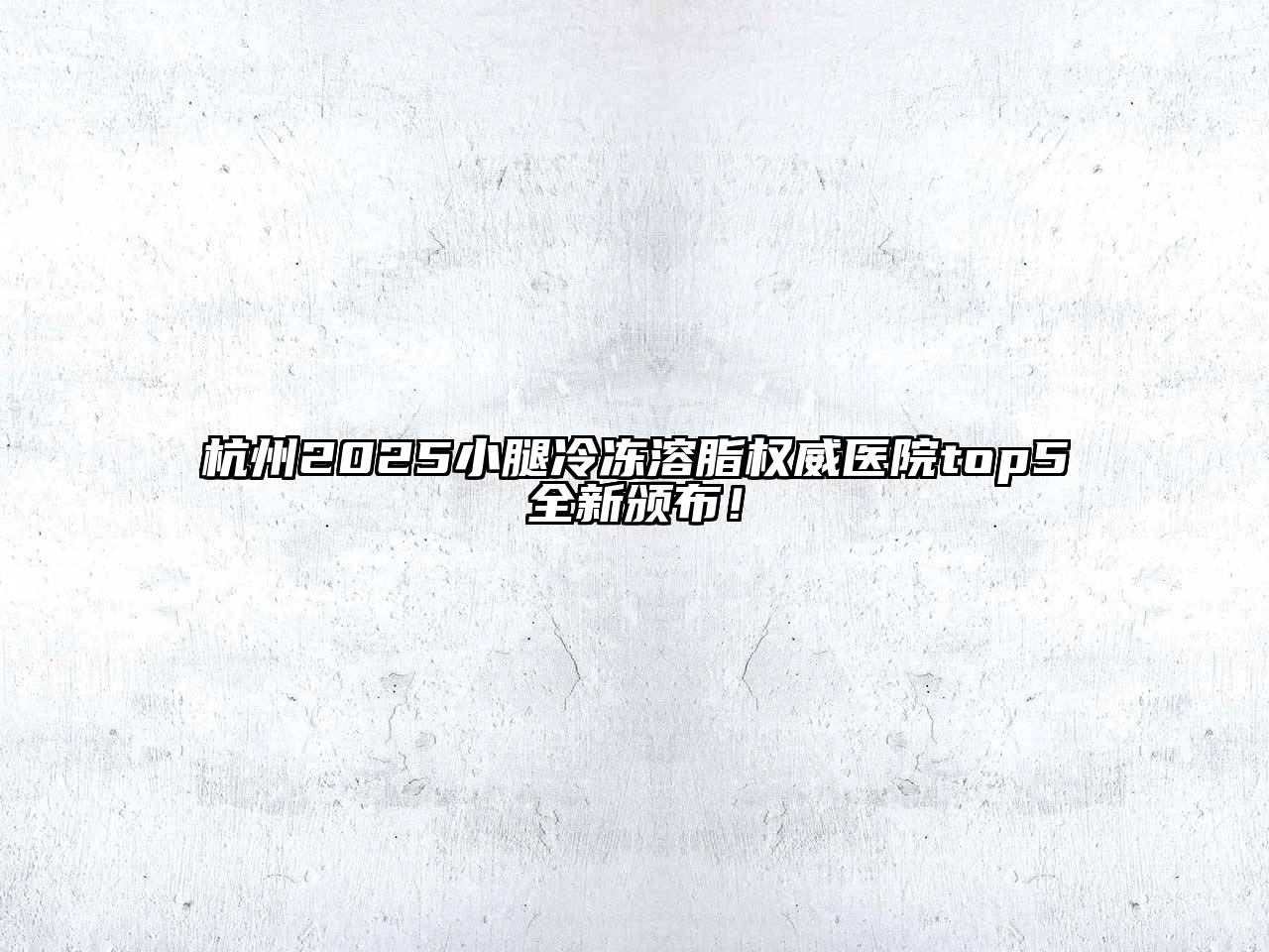 杭州2025小腿冷冻溶脂权威医院top5全新颁布！