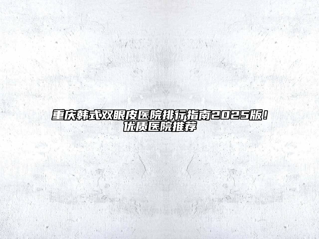 重庆韩式双眼皮医院排行指南2025版！优质医院推荐