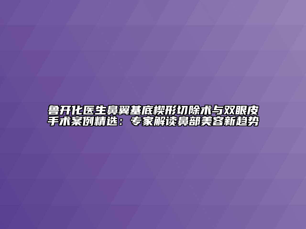 鲁开化医生鼻翼基底楔形切除术与双眼皮手术案例精选：专家解读鼻部美容新趋势