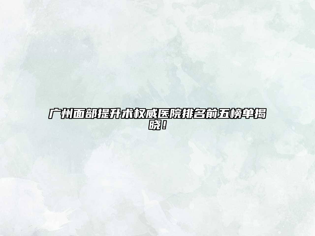 广州面部提升术权威医院排名前五榜单揭晓！