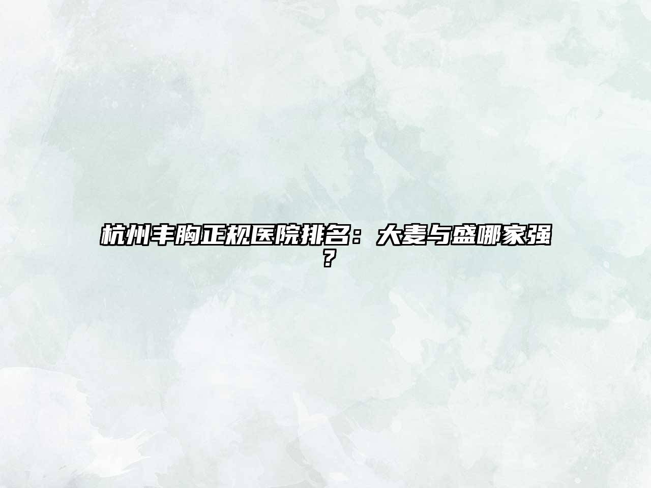 杭州丰胸正规医院排名：大麦与盛哪家强？