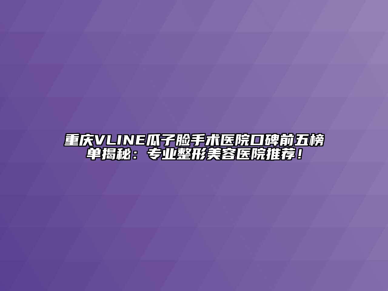 重庆VLINE瓜子脸手术医院口碑前五榜单揭秘：专业整形美容医院推荐！