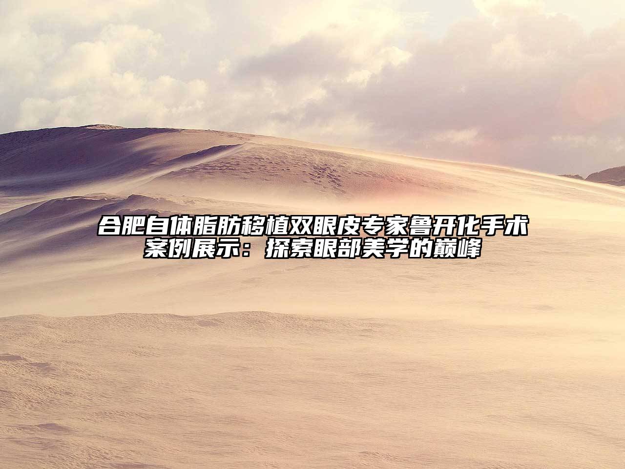合肥自体脂肪移植双眼皮专家鲁开化手术案例展示：探索眼部美学的巅峰