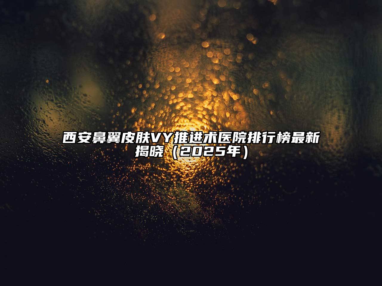 西安鼻翼皮肤VY推进术医院排行榜最新揭晓（2025年）