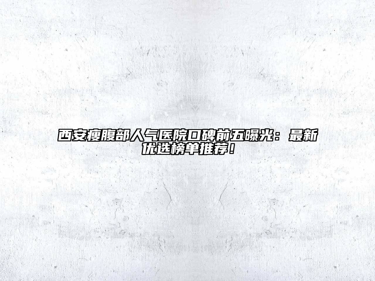 西安瘦腹部人气医院口碑前五曝光：最新优选榜单推荐！