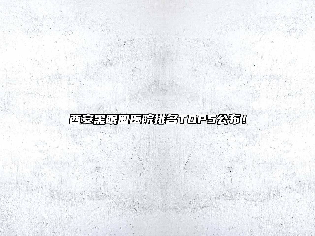 西安黑眼圈医院排名TOP5公布！