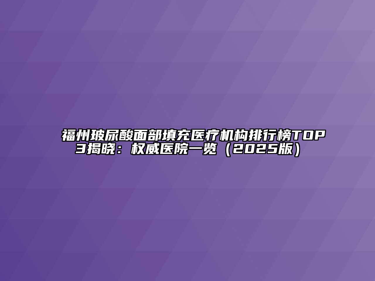 福州玻尿酸面部填充医疗机构排行榜TOP3揭晓：权威医院一览2025年