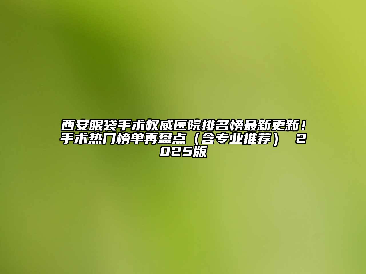 西安眼袋手术权威医院排名榜最新更新！手术热门榜单再盘点（含专业推荐） 2025版