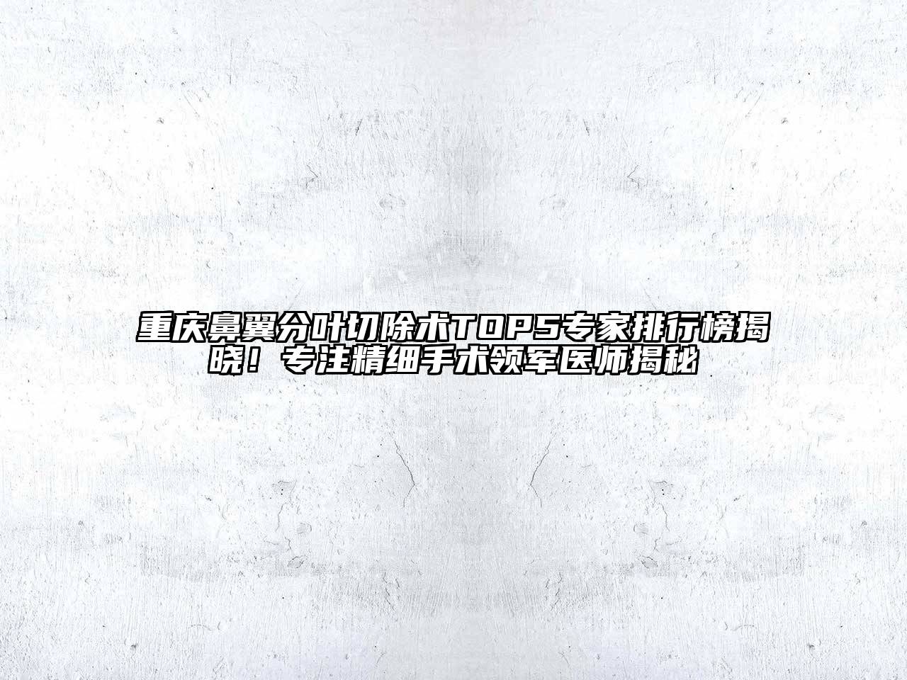 重庆鼻翼分叶切除术TOP5专家排行榜揭晓！专注精细手术领军医师揭秘
