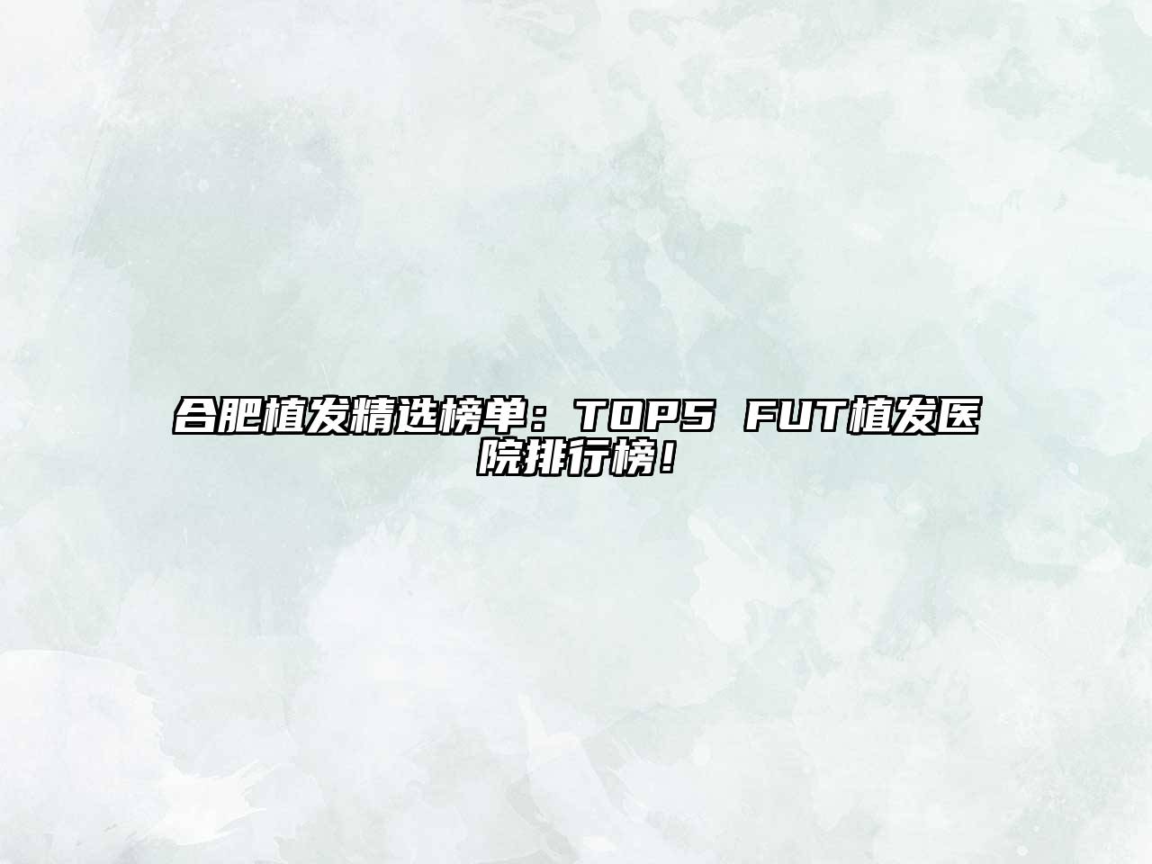合肥植发精选榜单：TOP5 FUT植发医院排行榜！