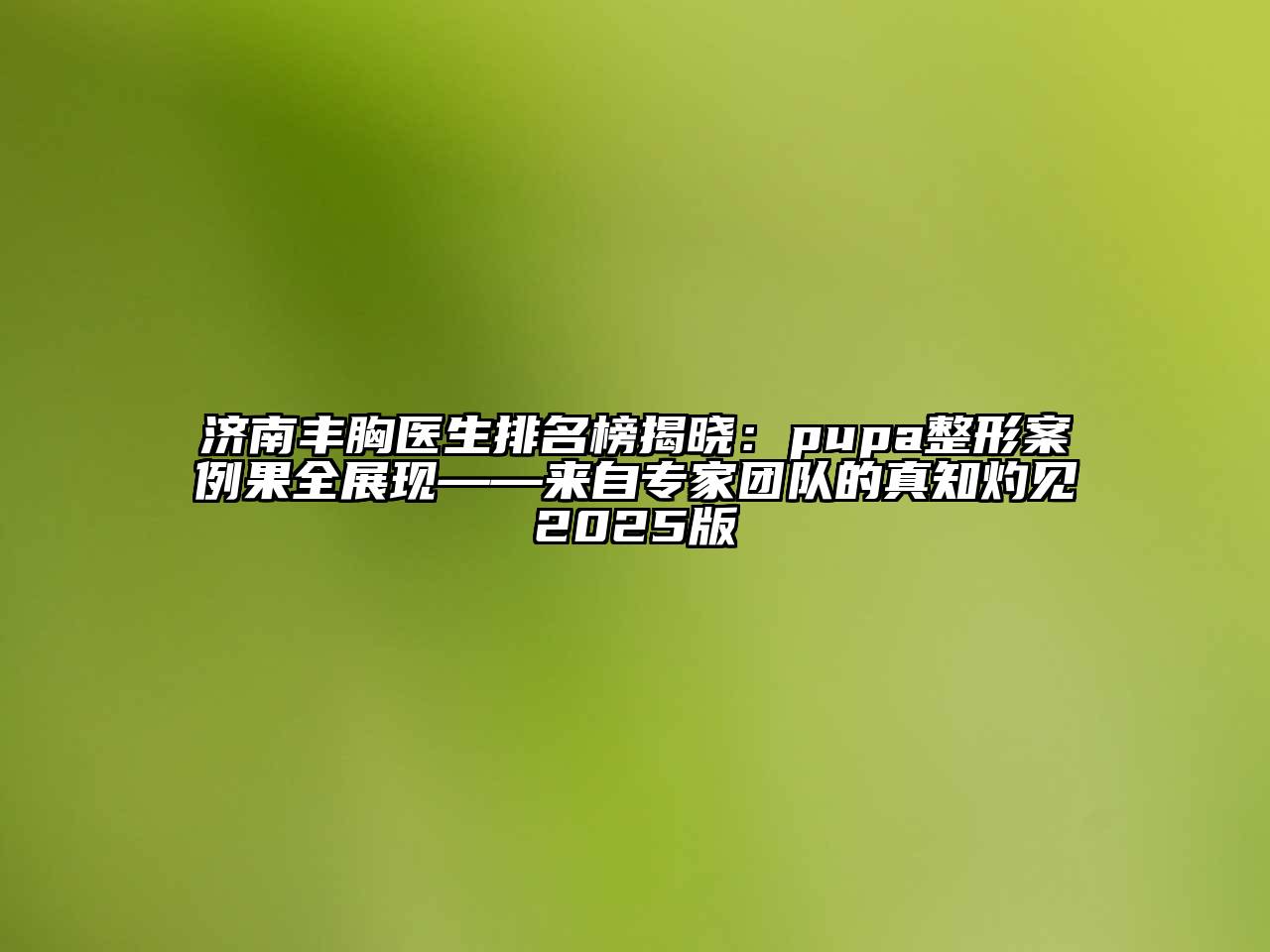 济南丰胸医生排名榜揭晓：pupa整形案例果全展现——来自专家团队的真知灼见2025版