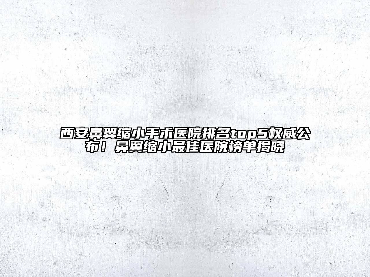 西安鼻翼缩小手术医院排名top5权威公布！鼻翼缩小最佳医院榜单揭晓