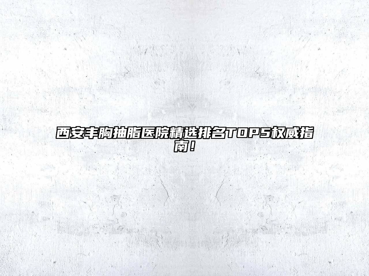 西安丰胸抽脂医院精选排名TOP5权威指南！