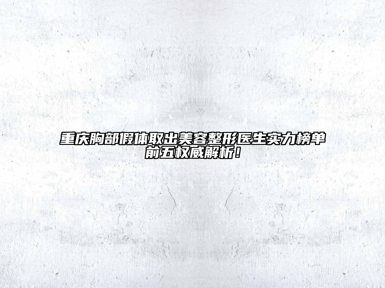 重庆胸部假体取出美容整形医生实力榜单前五权威解析！