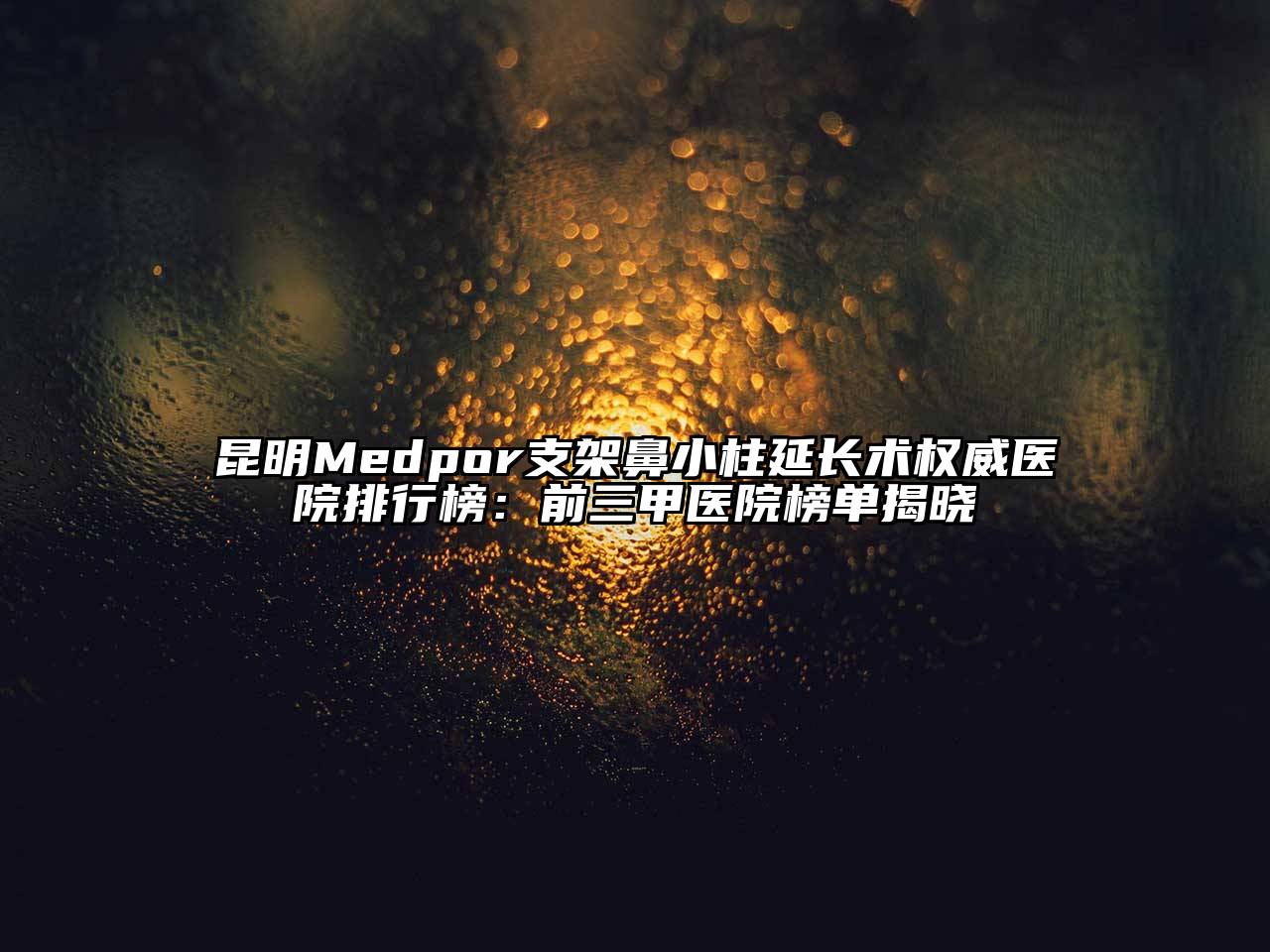 昆明Medpor支架鼻小柱延长术权威医院排行榜：前三甲医院榜单揭晓