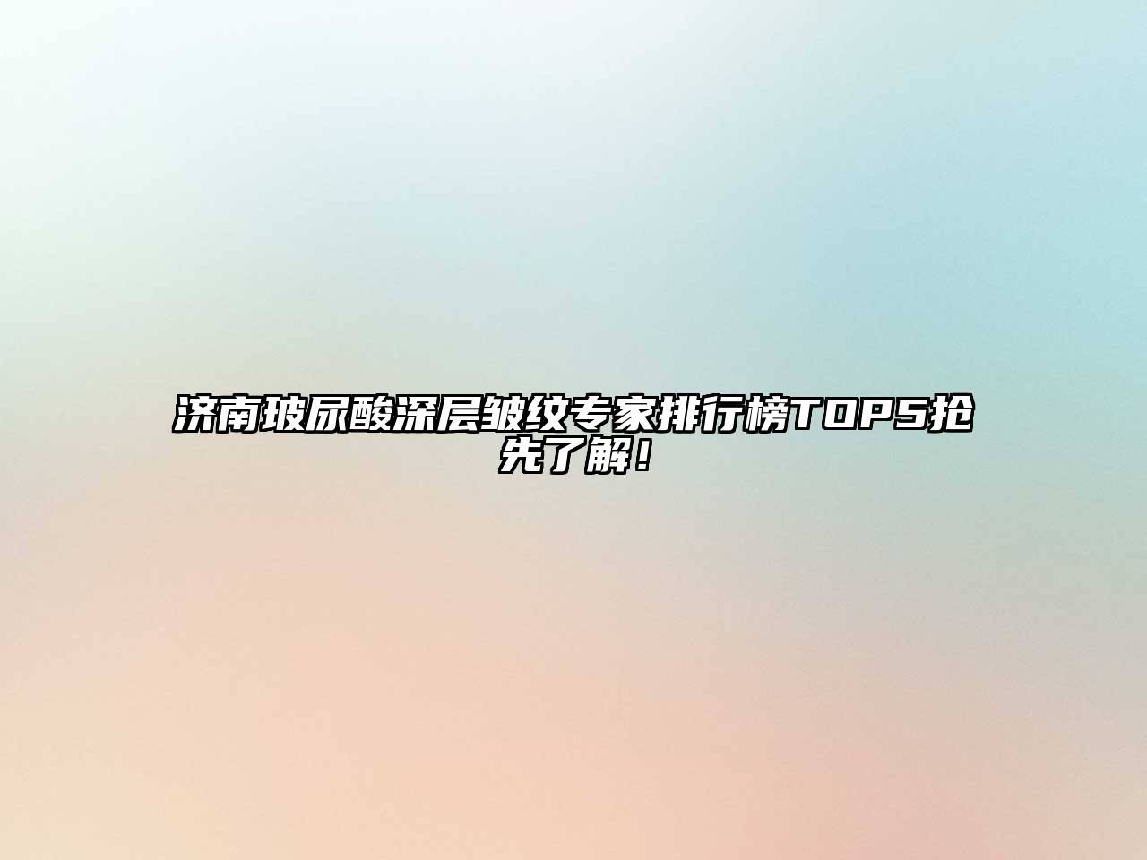 济南玻尿酸深层皱纹专家排行榜TOP5抢先了解！