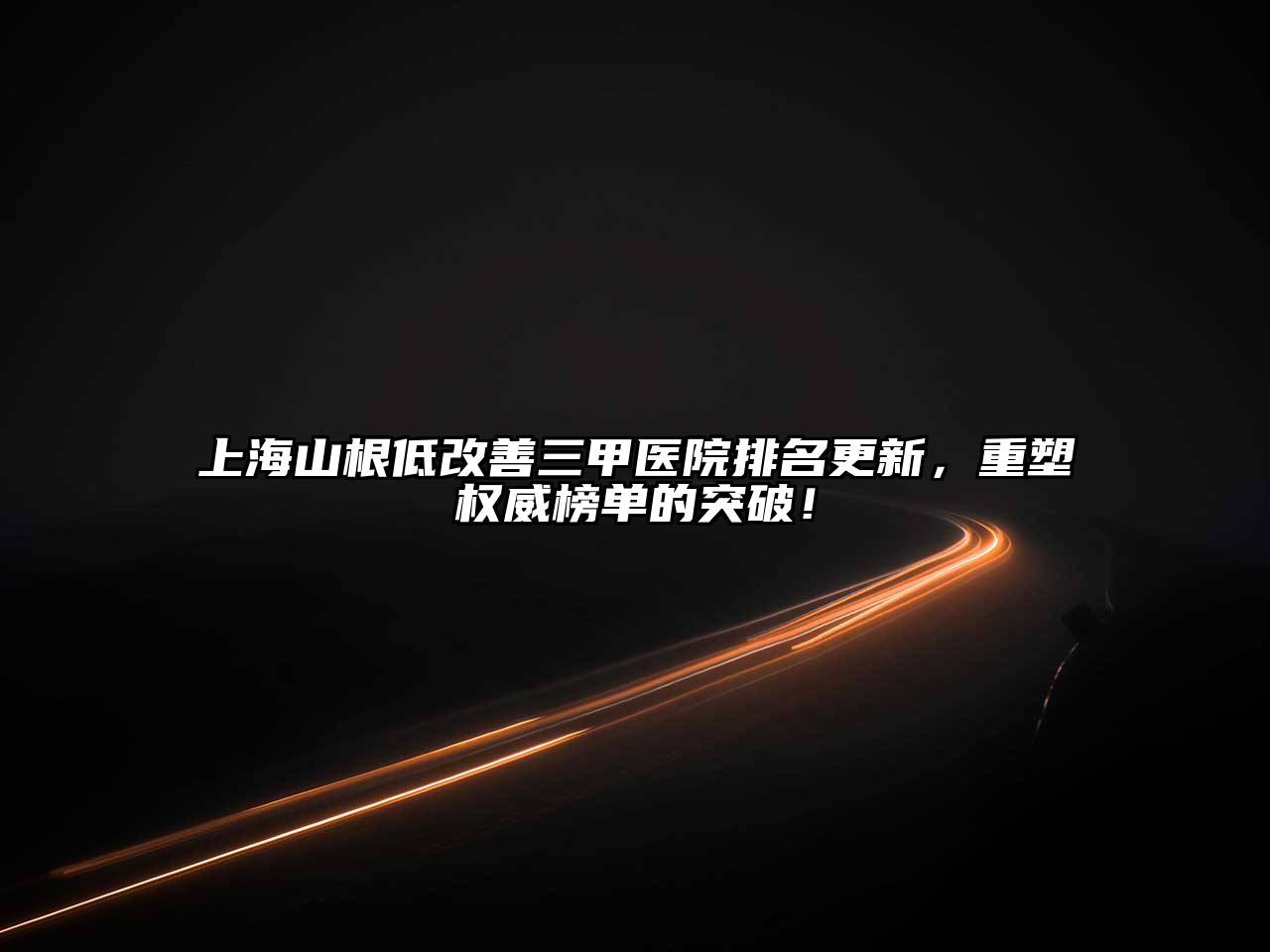 上海山根低改善三甲医院排名更新，重塑权威榜单的突破！
