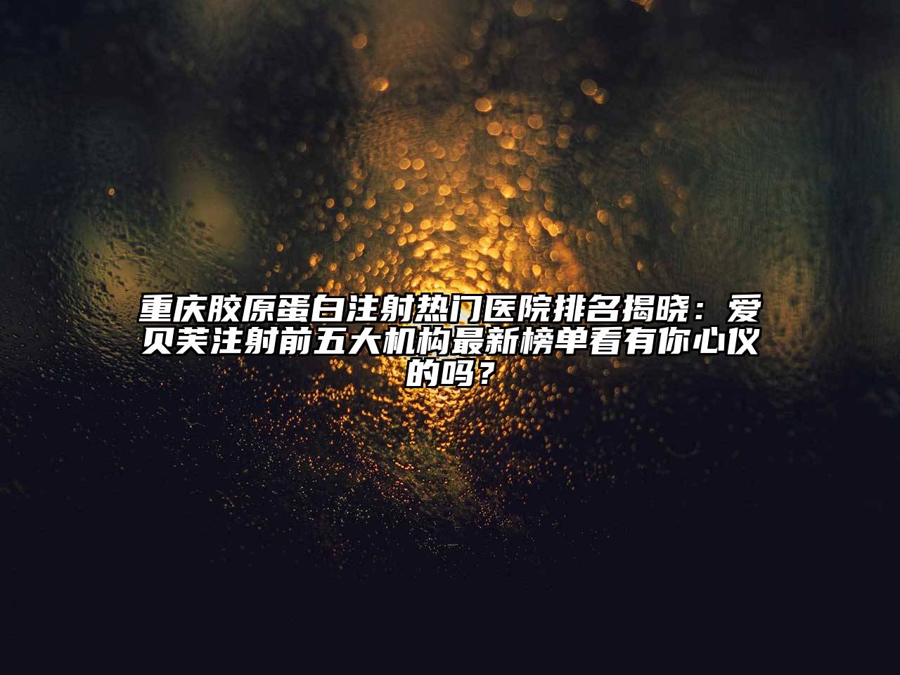 重庆胶原蛋白注射热门医院排名揭晓：爱贝芙注射前五大机构最新榜单看有你心仪的吗？