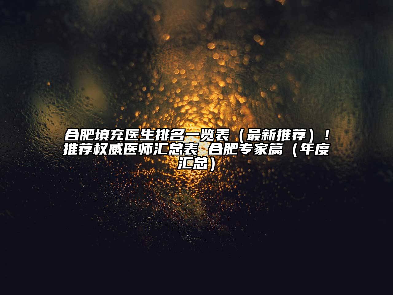 合肥填充医生排名一览表（最新推荐）！推荐权威医师汇总表 合肥专家篇（年度汇总）