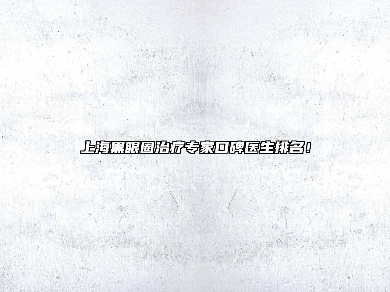 上海黑眼圈治疗专家口碑医生排名！