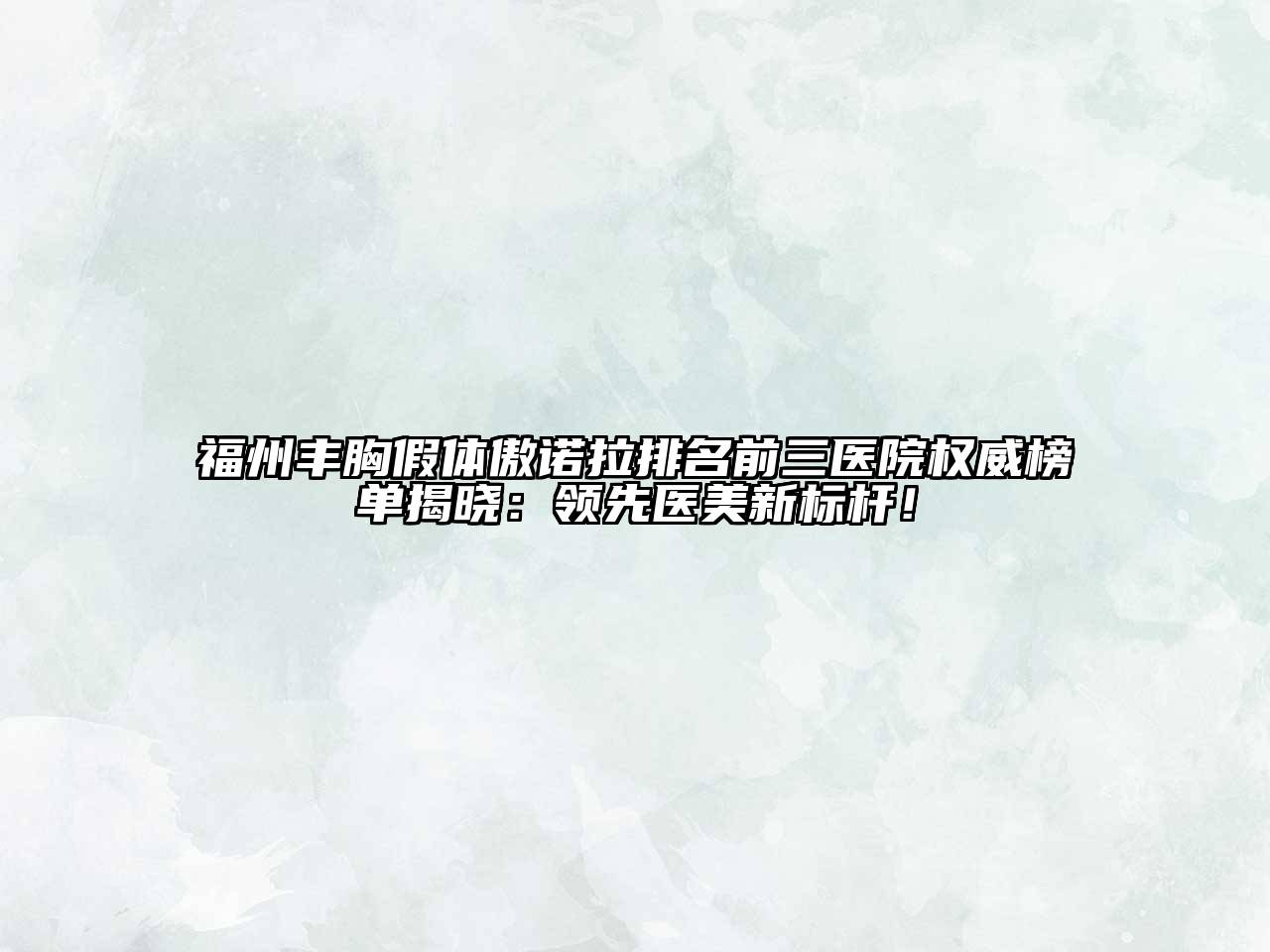 福州丰胸假体傲诺拉排名前三医院权威榜单揭晓：领先医美新标杆！
