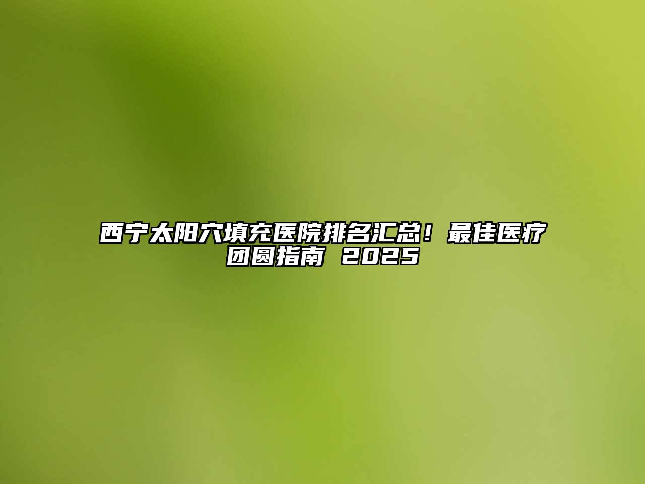 西宁太阳穴填充医院排名汇总！最佳医疗团圆指南 2025