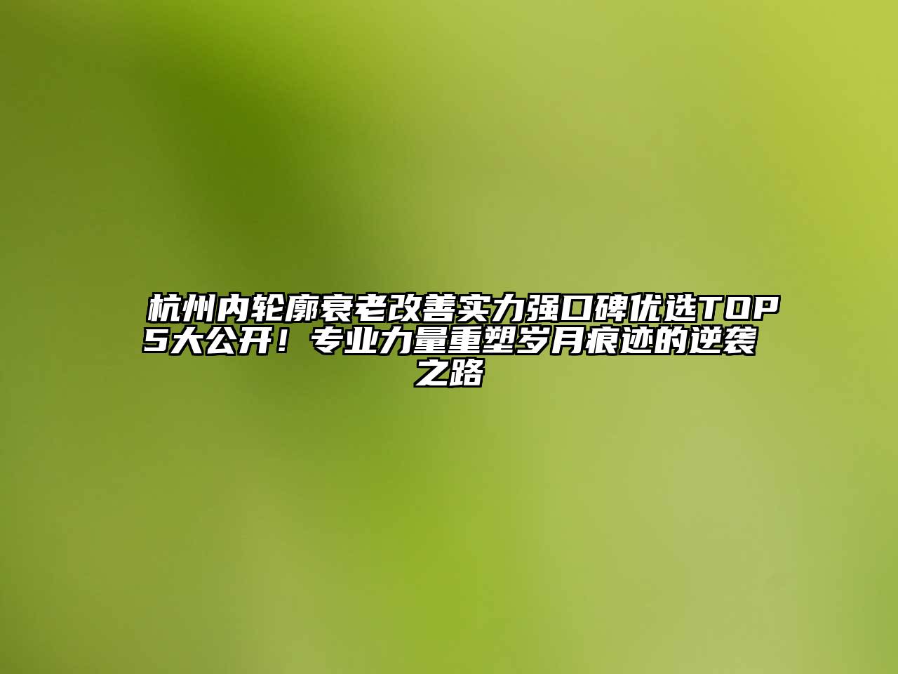 杭州内轮廓衰老改善实力强口碑优选TOP5大公开！专业力量重塑岁月痕迹的逆袭之路