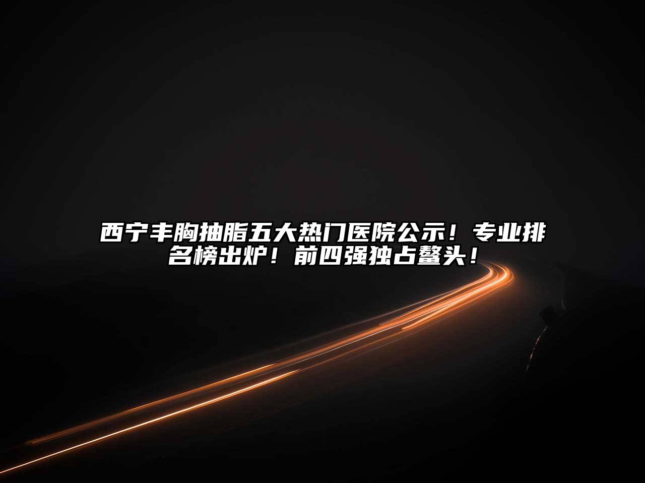 西宁丰胸抽脂五大热门医院公示！专业排名榜出炉！前四强独占鳌头！
