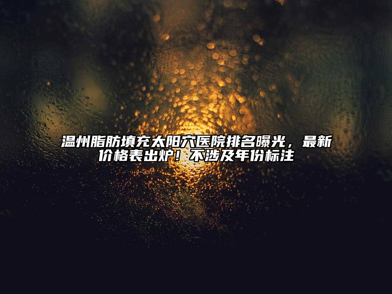 温州脂肪填充太阳穴医院排名曝光，最新价格表出炉！不涉及年份标注