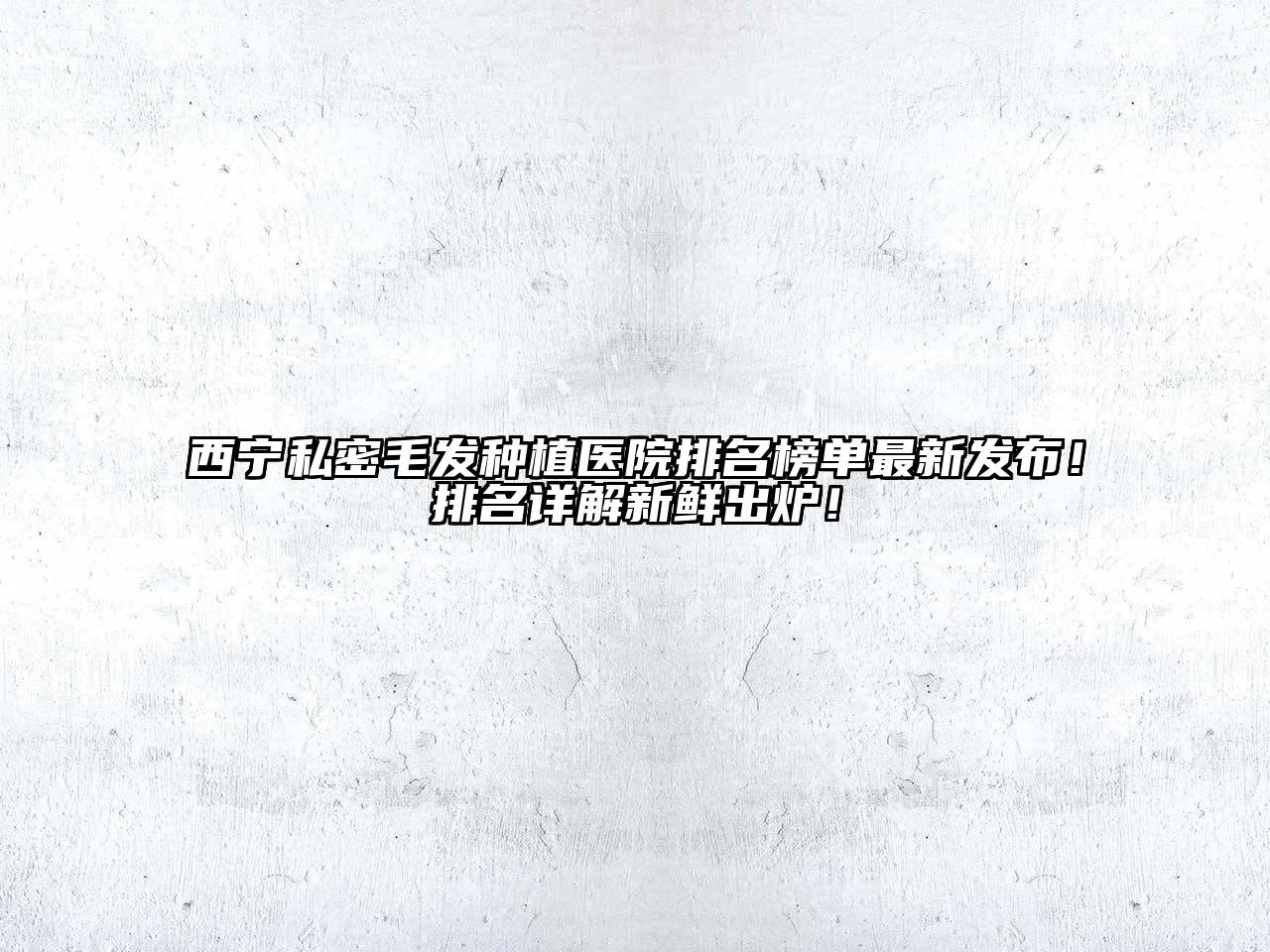 西宁私密毛发种植医院排名榜单最新发布！排名详解新鲜出炉！