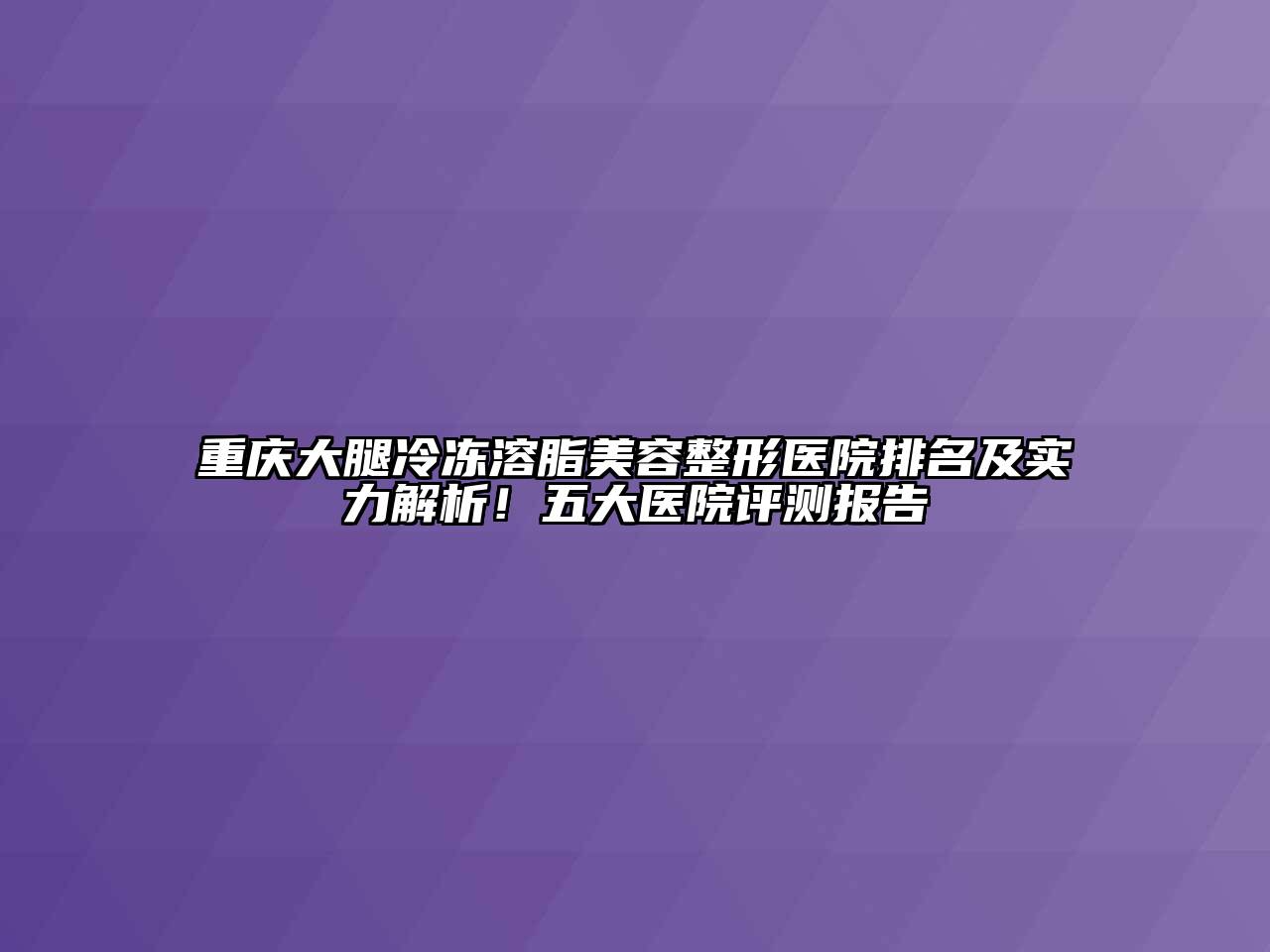 重庆大腿冷冻溶脂美容整形医院排名及实力解析！五大医院评测报告