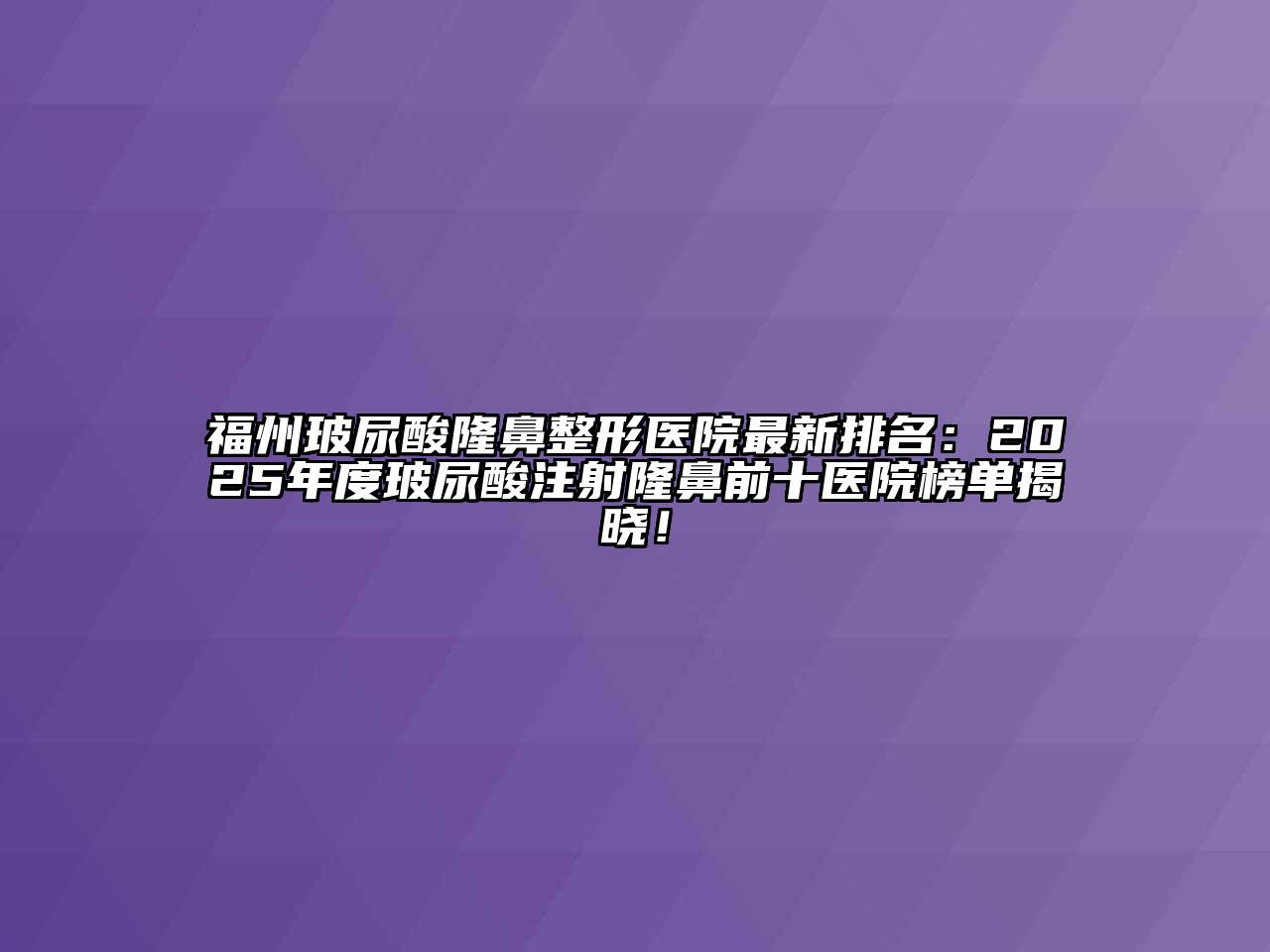 福州玻尿酸隆鼻整形医院最新排名：2025年度玻尿酸注射隆鼻前十医院榜单揭晓！