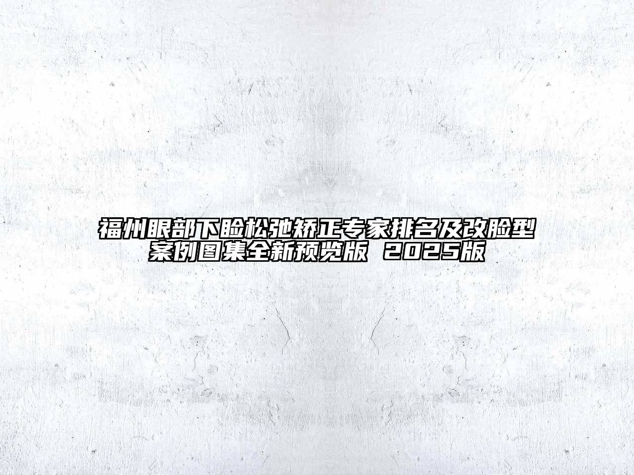 福州眼部下睑松弛矫正专家排名及改脸型案例图集全新预览版 2025版