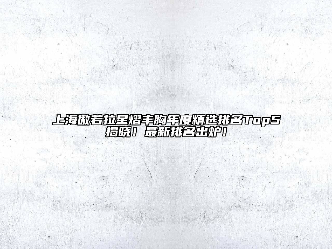 上海傲若拉星熠丰胸年度精选排名Top5揭晓！最新排名出炉！