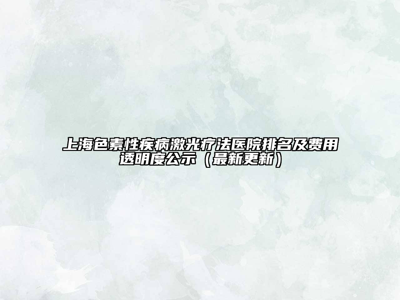 上海色素性疾病激光疗法医院排名及费用透明度公示（最新更新）