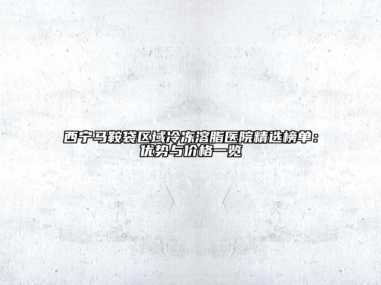 西宁马鞍袋区域冷冻溶脂医院精选榜单：优势与价格一览