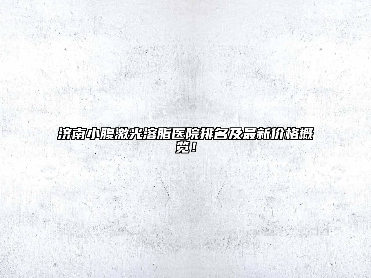 济南小腹激光溶脂医院排名及最新价格概览！