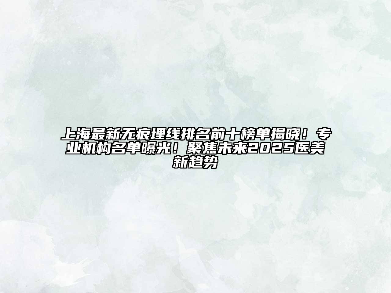 上海最新无痕埋线排名前十榜单揭晓！专业机构名单曝光！聚焦未来2025医美新趋势