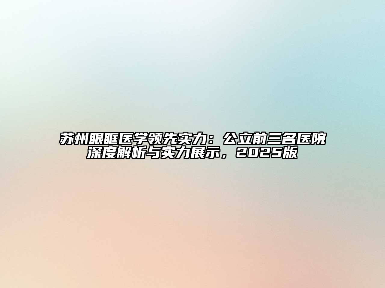苏州眼眶医学领先实力：公立前三名医院深度解析与实力展示，2025版