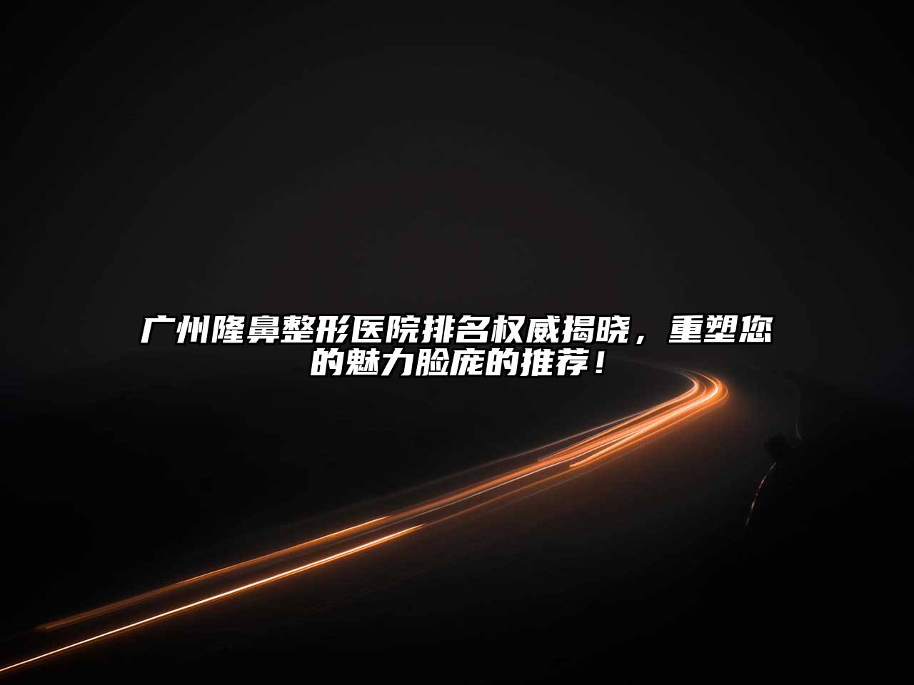 广州隆鼻整形医院排名权威揭晓，重塑您的魅力脸庞的推荐！