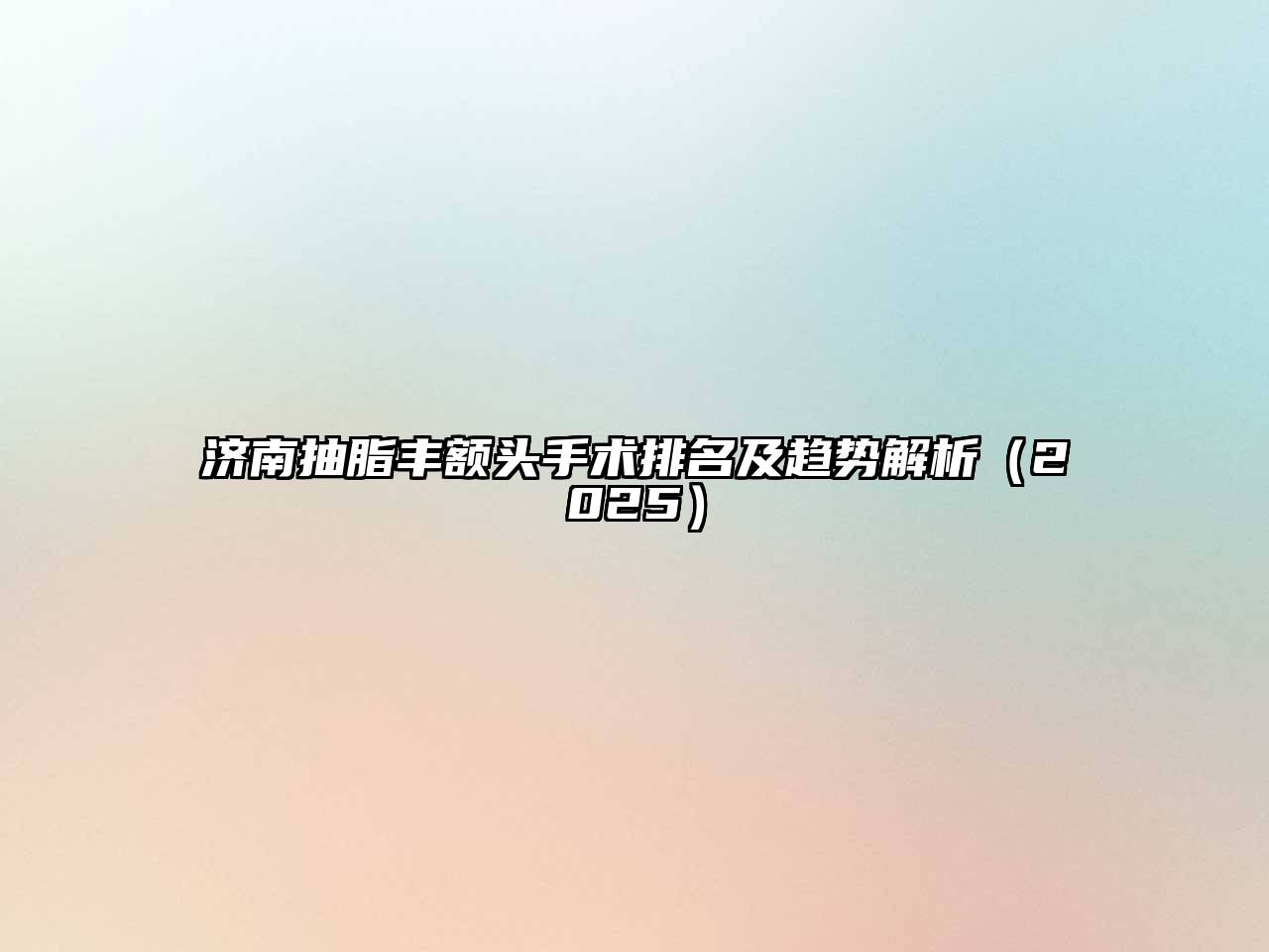 济南抽脂丰额头手术排名及趋势解析2025年