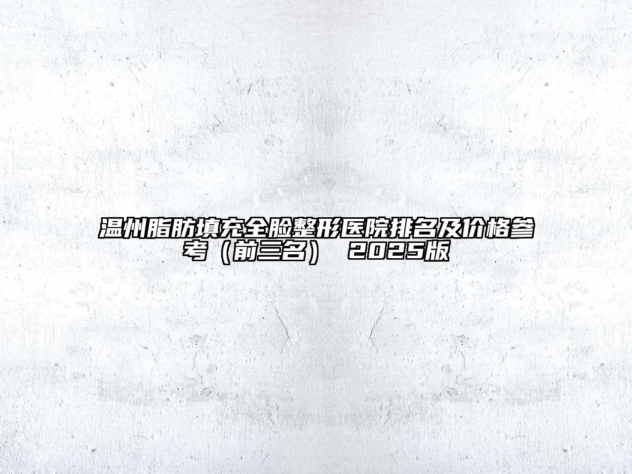 温州脂肪填充全脸整形医院排名及价格参考（前三名） 2025版