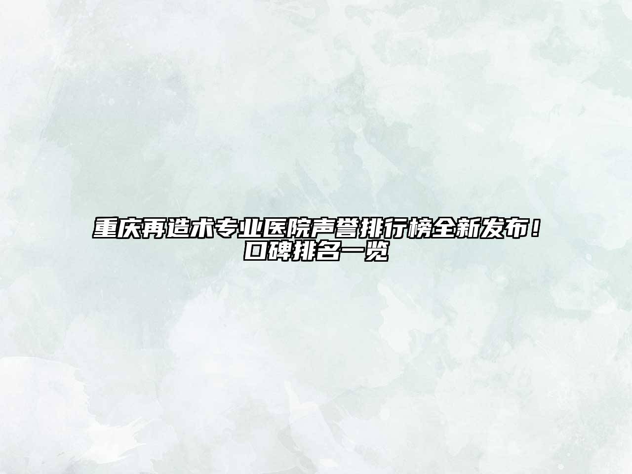 重庆再造术专业医院声誉排行榜全新发布！口碑排名一览