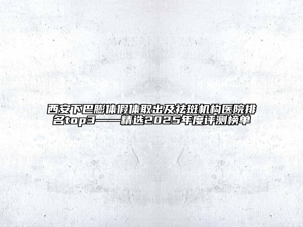 西安下巴膨体假体取出及祛斑机构医院排名top3——精选2025年度评测榜单
