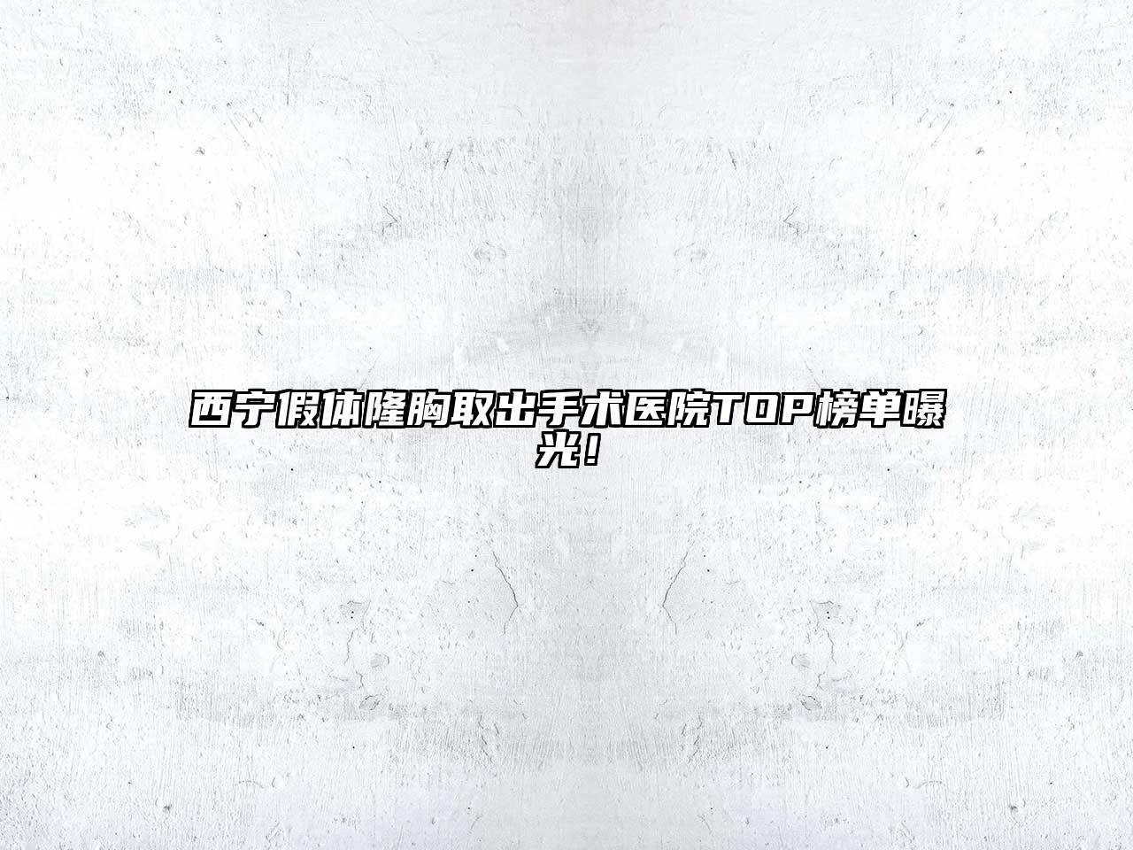 西宁假体隆胸取出手术医院TOP榜单曝光！