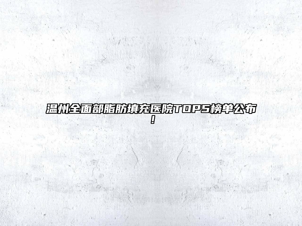 温州全面部脂肪填充医院TOP5榜单公布！