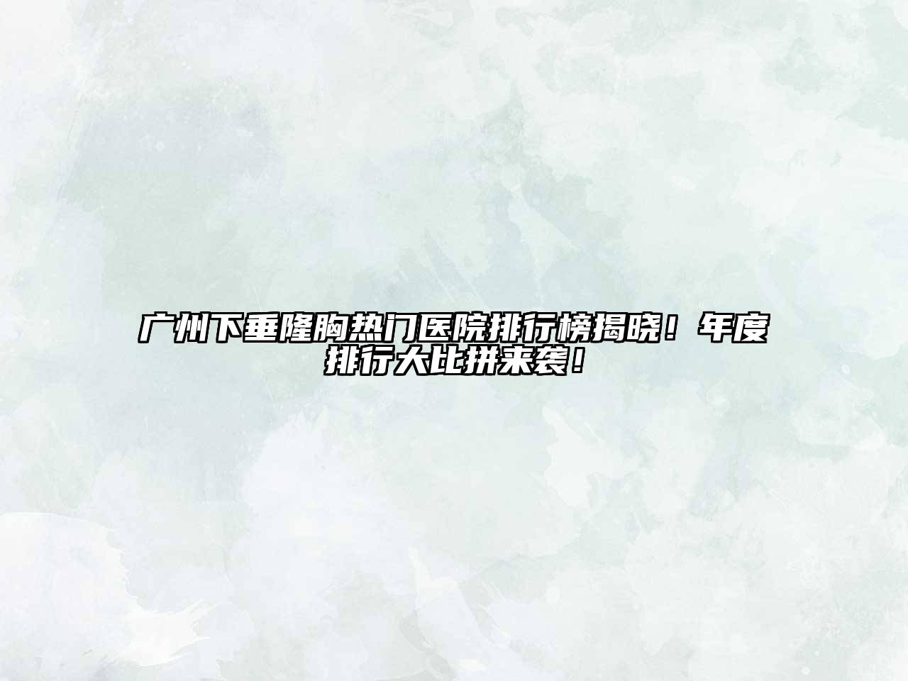 广州下垂隆胸热门医院排行榜揭晓！年度排行大比拼来袭！