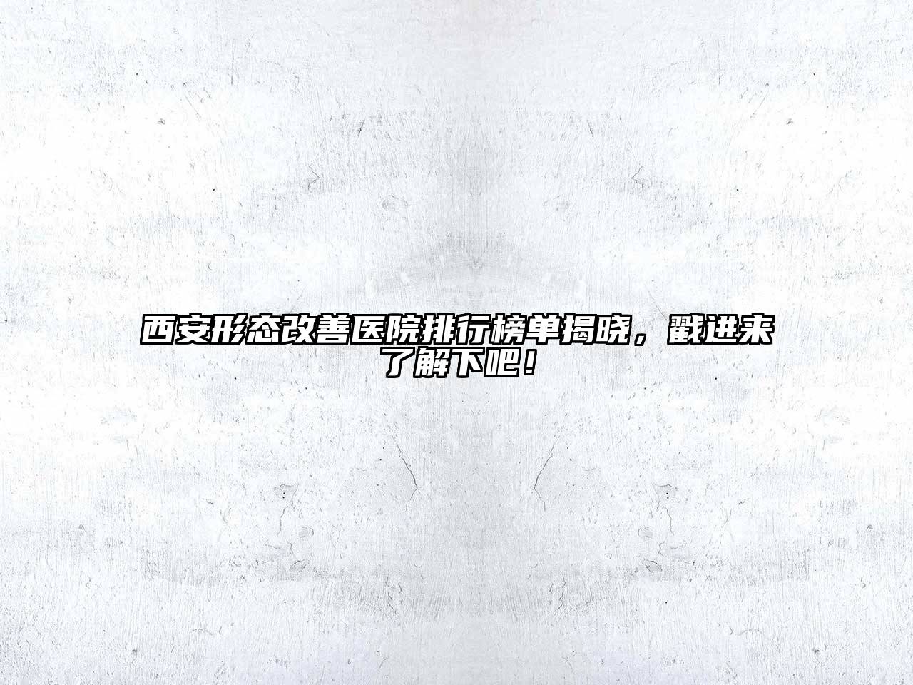 西安形态改善医院排行榜单揭晓，戳进来了解下吧！