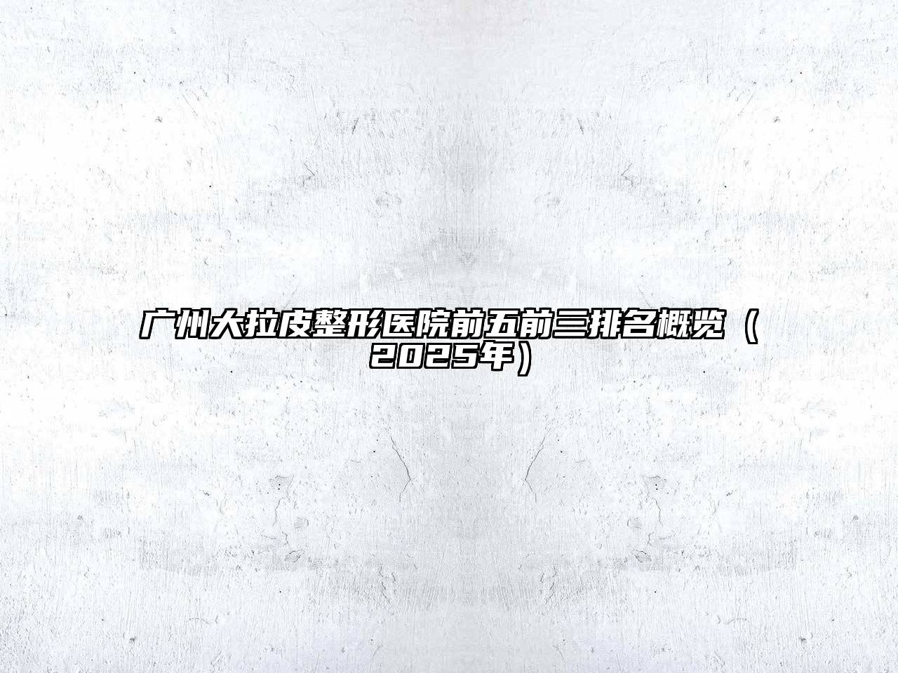 广州大拉皮整形医院前五前三排名概览（2025年）