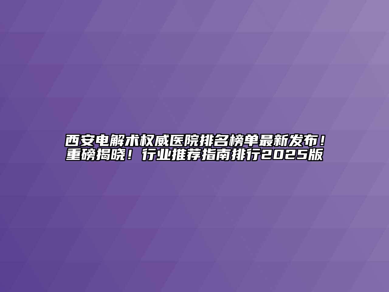 西安电解术权威医院排名榜单最新发布！重磅揭晓！行业推荐指南排行2025版
